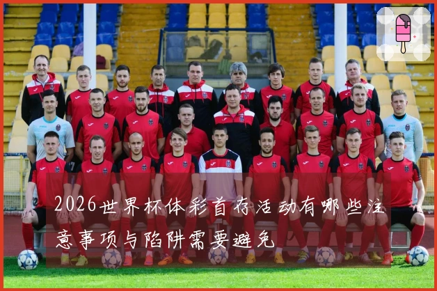 2026世界杯体彩首存活动有哪些注意事项与陷阱需要避免