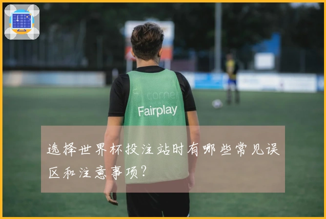 选择世界杯投注站时有哪些常见误区和注意事项？