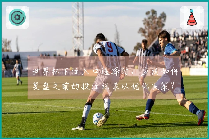 世界杯下注入口选择时，应该如何复盘之前的投注记录以优化决策？