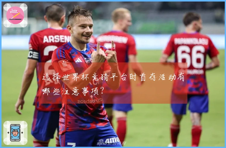 选择世界杯竞猜平台时首存活动有哪些注意事项？
