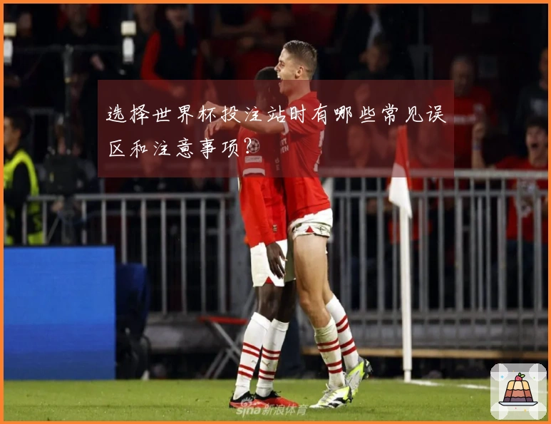 选择世界杯投注站时有哪些常见误区和注意事项？