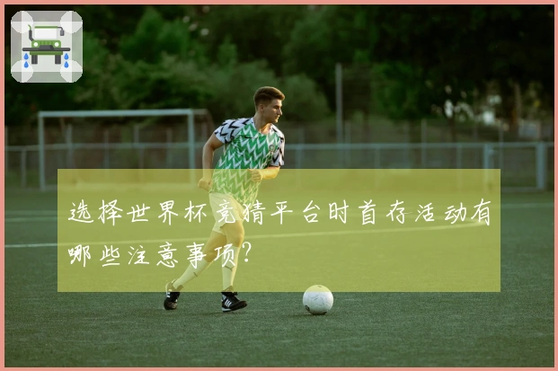 选择世界杯竞猜平台时首存活动有哪些注意事项？