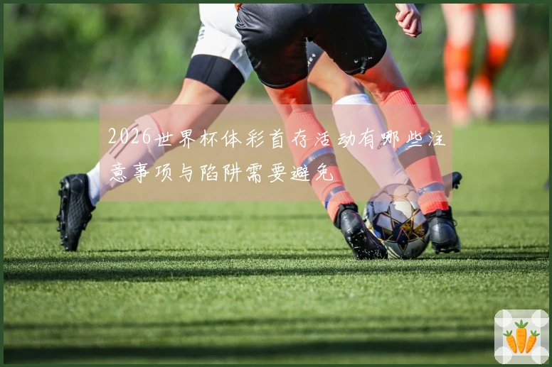2026世界杯体彩首存活动有哪些注意事项与陷阱需要避免