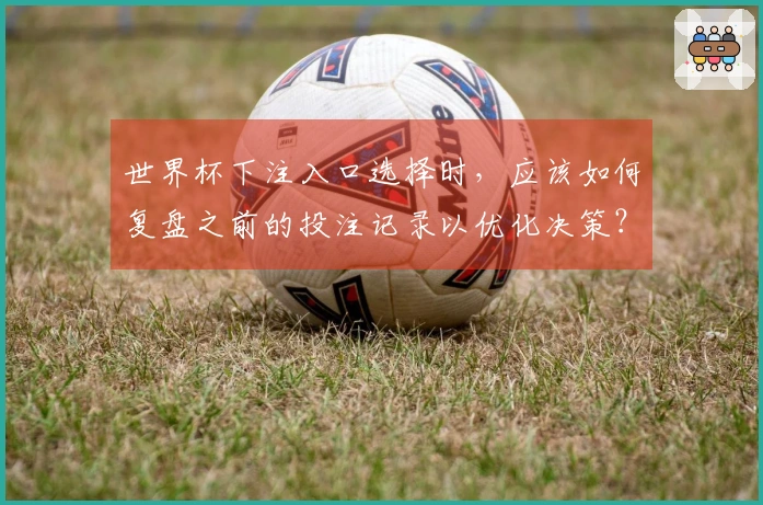 世界杯下注入口选择时，应该如何复盘之前的投注记录以优化决策？